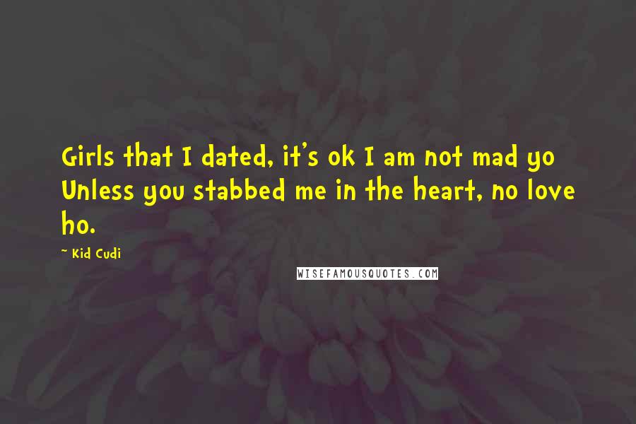 Kid Cudi Quotes: Girls that I dated, it's ok I am not mad yo Unless you stabbed me in the heart, no love ho.