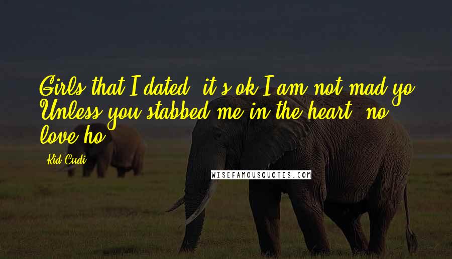 Kid Cudi Quotes: Girls that I dated, it's ok I am not mad yo Unless you stabbed me in the heart, no love ho.