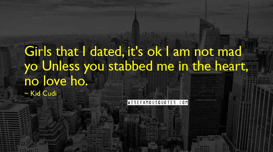 Kid Cudi Quotes: Girls that I dated, it's ok I am not mad yo Unless you stabbed me in the heart, no love ho.
