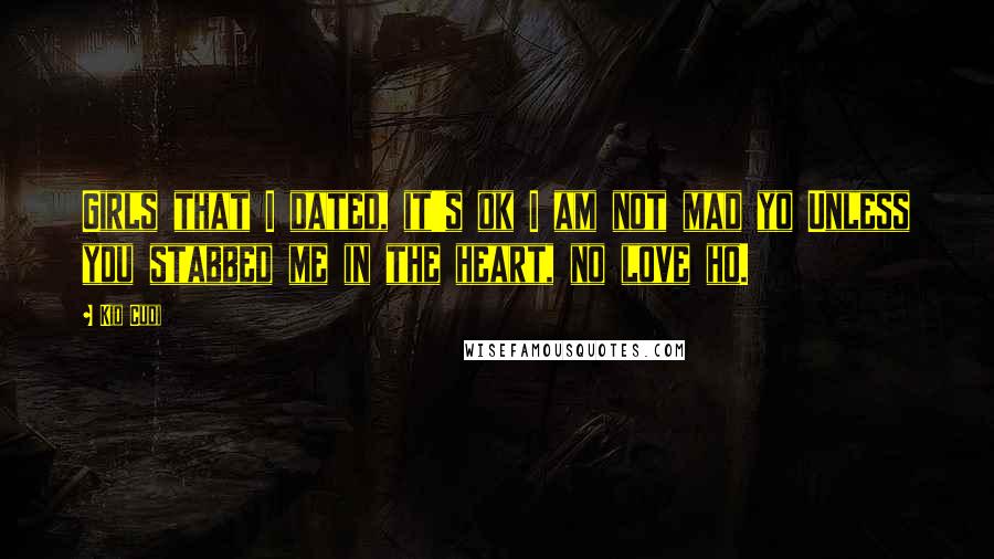 Kid Cudi Quotes: Girls that I dated, it's ok I am not mad yo Unless you stabbed me in the heart, no love ho.