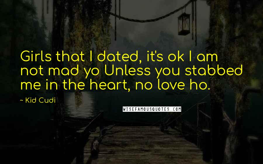 Kid Cudi Quotes: Girls that I dated, it's ok I am not mad yo Unless you stabbed me in the heart, no love ho.