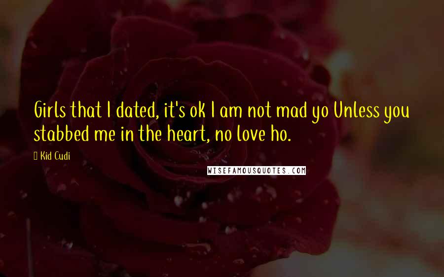 Kid Cudi Quotes: Girls that I dated, it's ok I am not mad yo Unless you stabbed me in the heart, no love ho.