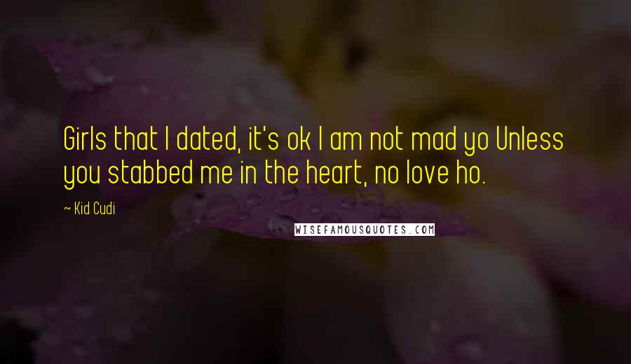 Kid Cudi Quotes: Girls that I dated, it's ok I am not mad yo Unless you stabbed me in the heart, no love ho.