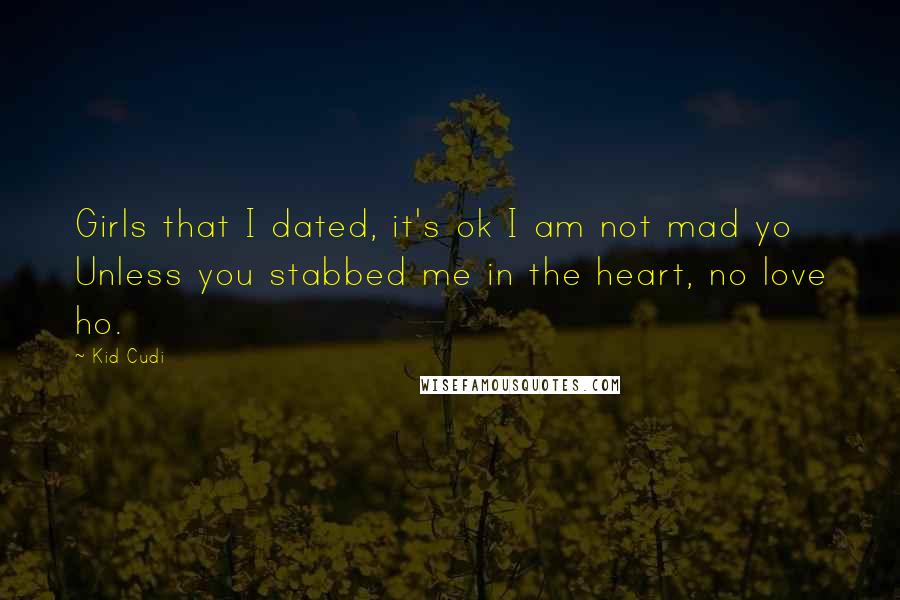 Kid Cudi Quotes: Girls that I dated, it's ok I am not mad yo Unless you stabbed me in the heart, no love ho.