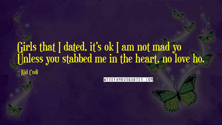 Kid Cudi Quotes: Girls that I dated, it's ok I am not mad yo Unless you stabbed me in the heart, no love ho.