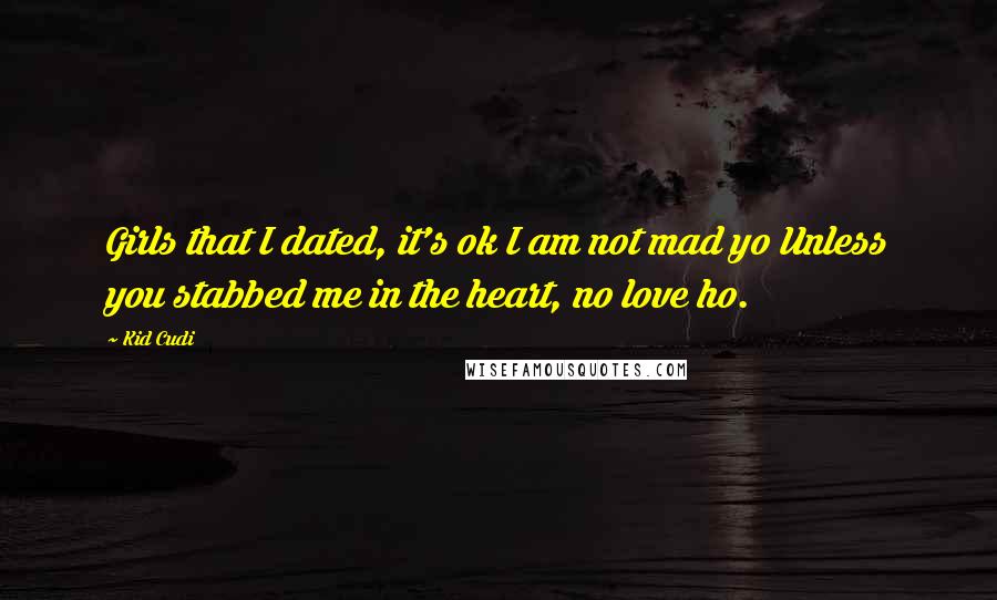 Kid Cudi Quotes: Girls that I dated, it's ok I am not mad yo Unless you stabbed me in the heart, no love ho.