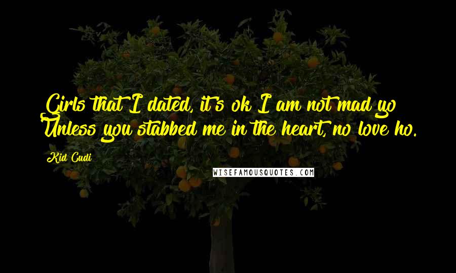 Kid Cudi Quotes: Girls that I dated, it's ok I am not mad yo Unless you stabbed me in the heart, no love ho.