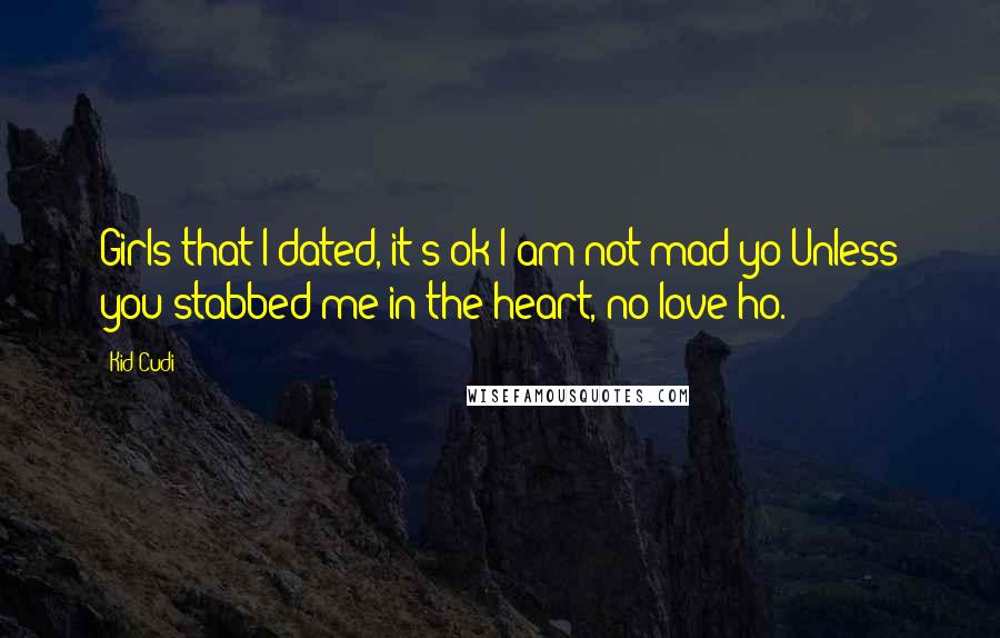 Kid Cudi Quotes: Girls that I dated, it's ok I am not mad yo Unless you stabbed me in the heart, no love ho.