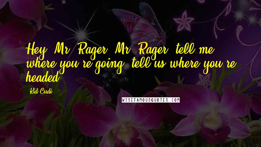 Kid Cudi Quotes: Hey, Mr. Rager. Mr. Rager, tell me where you're going, tell us where you're headed.