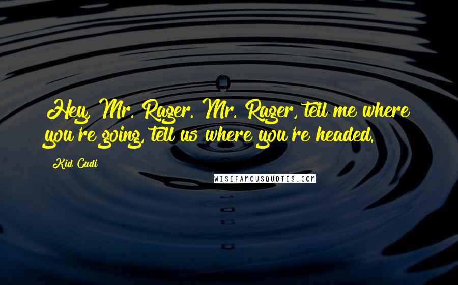 Kid Cudi Quotes: Hey, Mr. Rager. Mr. Rager, tell me where you're going, tell us where you're headed.