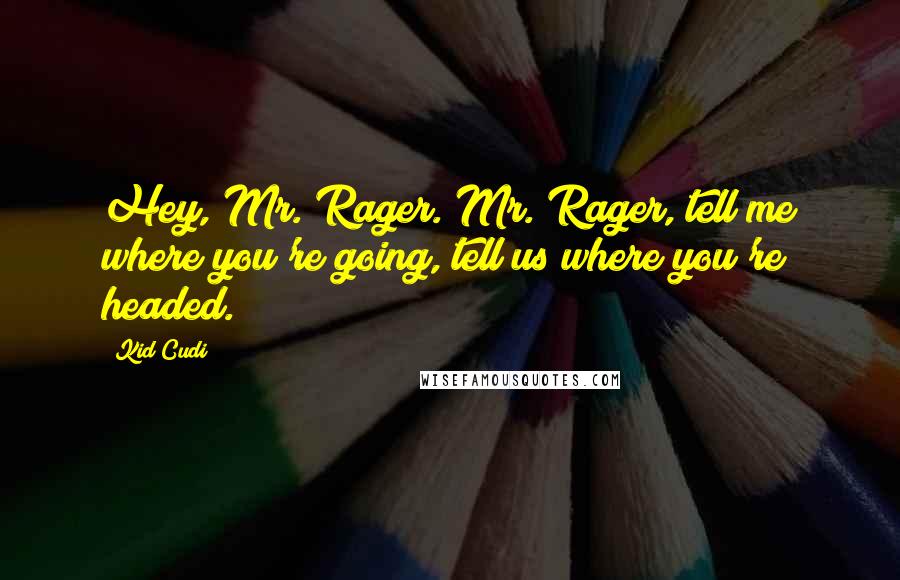 Kid Cudi Quotes: Hey, Mr. Rager. Mr. Rager, tell me where you're going, tell us where you're headed.