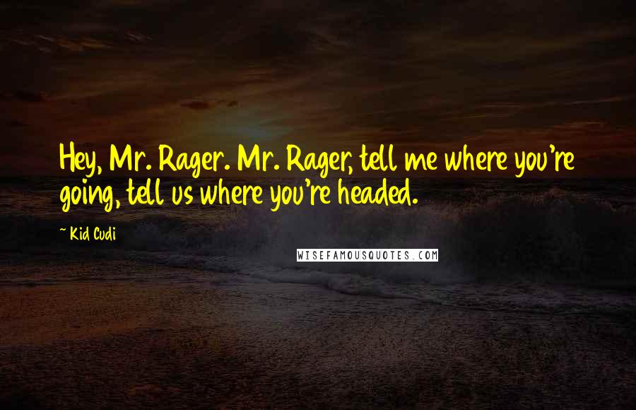 Kid Cudi Quotes: Hey, Mr. Rager. Mr. Rager, tell me where you're going, tell us where you're headed.