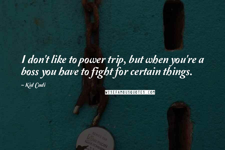 Kid Cudi Quotes: I don't like to power trip, but when you're a boss you have to fight for certain things.