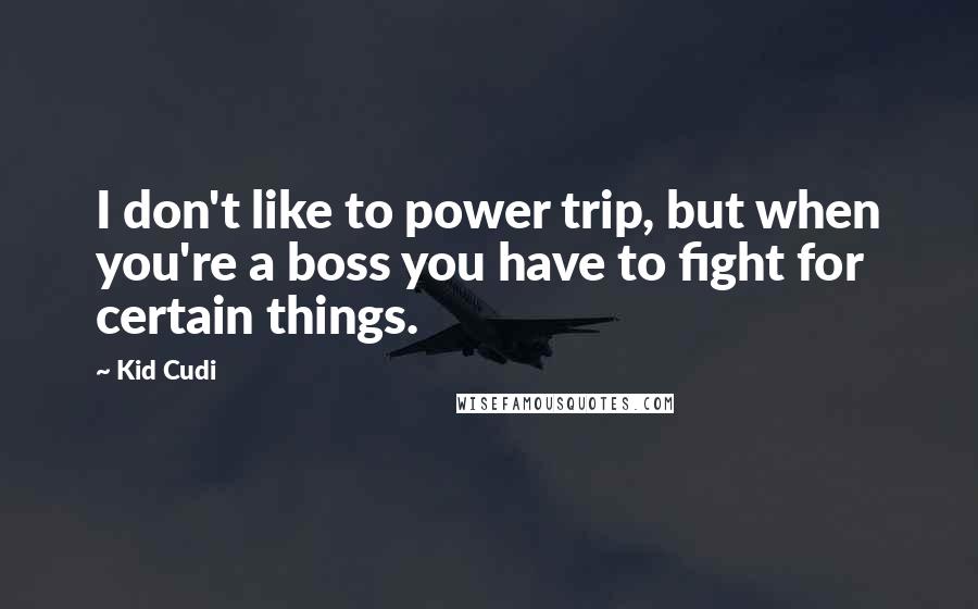 Kid Cudi Quotes: I don't like to power trip, but when you're a boss you have to fight for certain things.