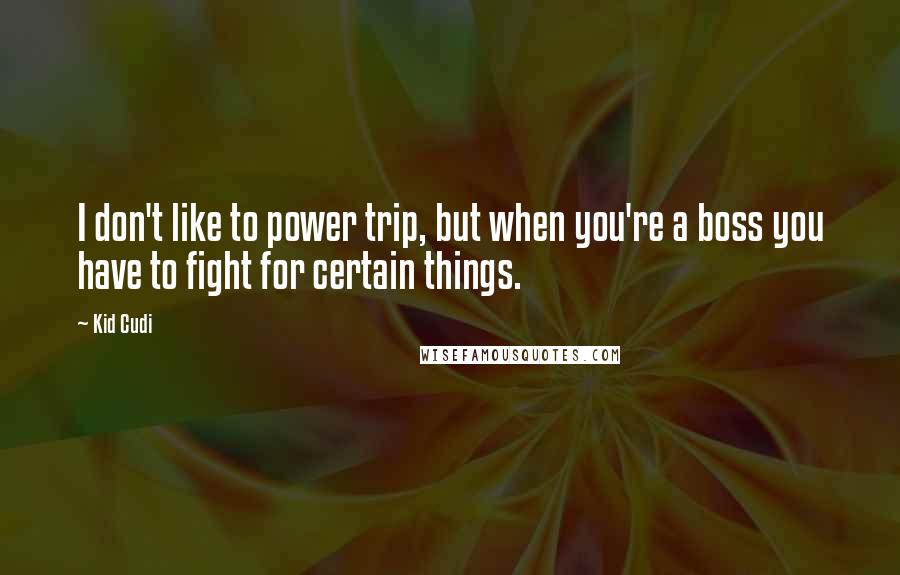 Kid Cudi Quotes: I don't like to power trip, but when you're a boss you have to fight for certain things.