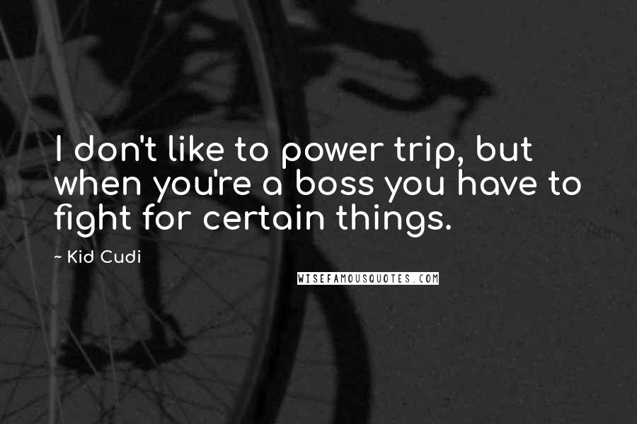 Kid Cudi Quotes: I don't like to power trip, but when you're a boss you have to fight for certain things.