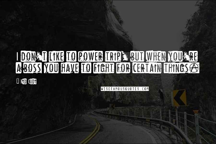 Kid Cudi Quotes: I don't like to power trip, but when you're a boss you have to fight for certain things.