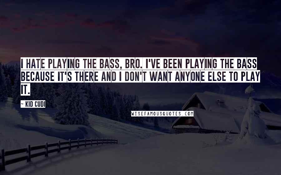 Kid Cudi Quotes: I hate playing the bass, bro. I've been playing the bass because it's there and I don't want anyone else to play it.