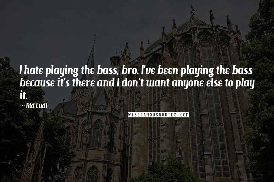 Kid Cudi Quotes: I hate playing the bass, bro. I've been playing the bass because it's there and I don't want anyone else to play it.