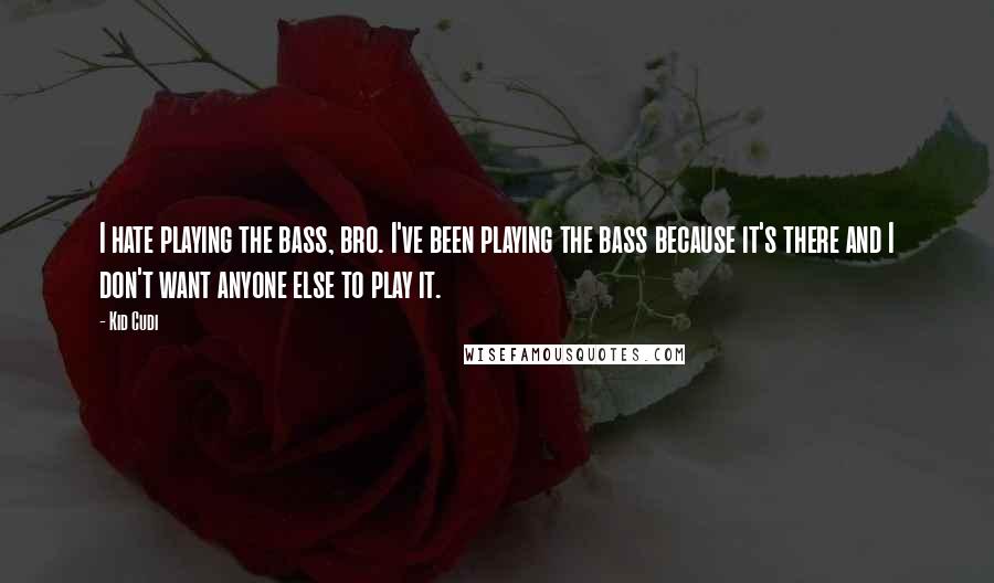 Kid Cudi Quotes: I hate playing the bass, bro. I've been playing the bass because it's there and I don't want anyone else to play it.