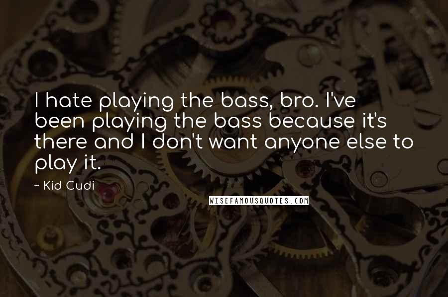 Kid Cudi Quotes: I hate playing the bass, bro. I've been playing the bass because it's there and I don't want anyone else to play it.
