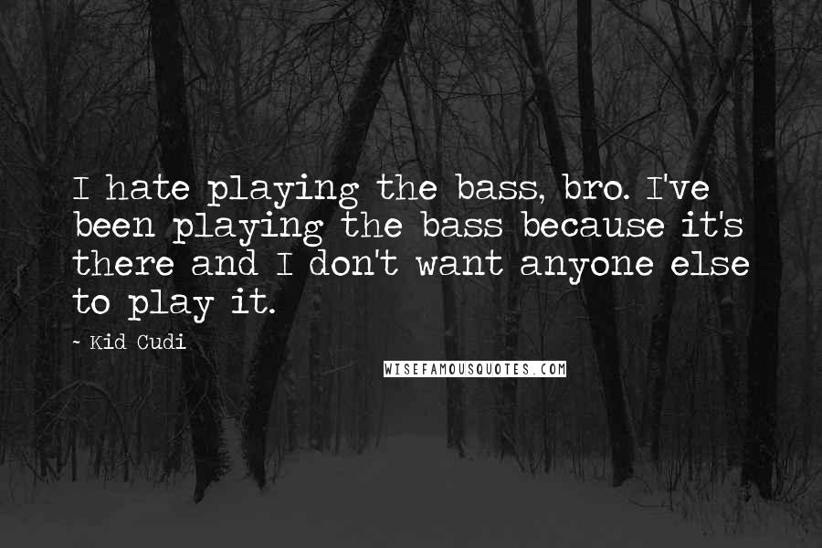 Kid Cudi Quotes: I hate playing the bass, bro. I've been playing the bass because it's there and I don't want anyone else to play it.