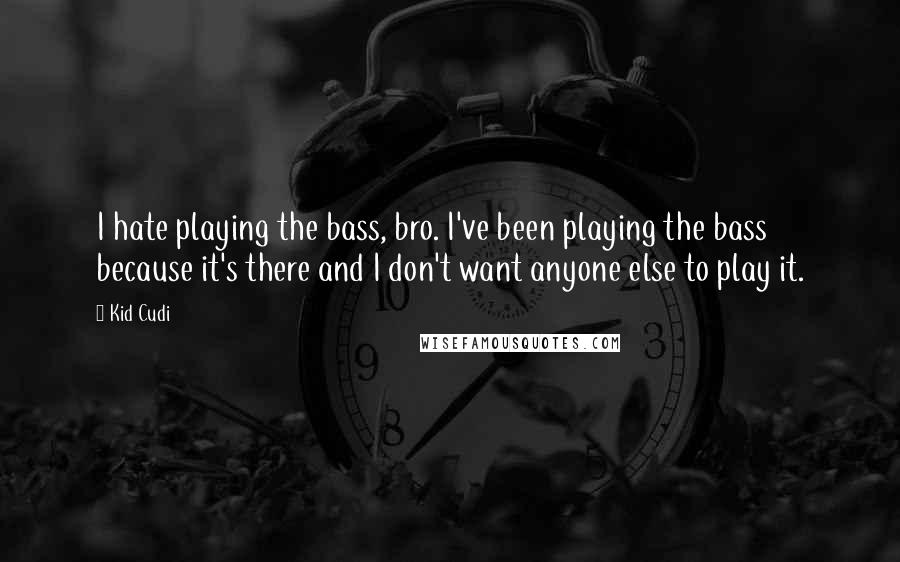 Kid Cudi Quotes: I hate playing the bass, bro. I've been playing the bass because it's there and I don't want anyone else to play it.