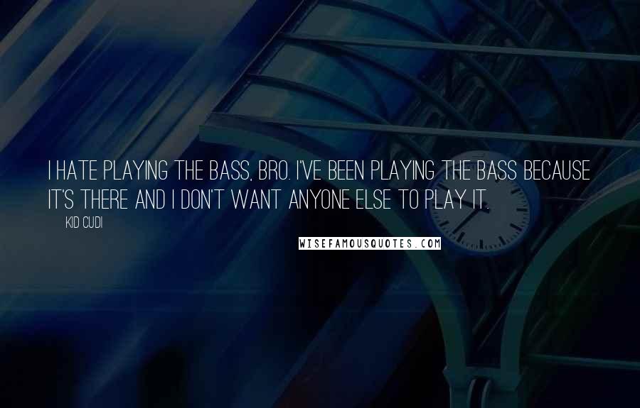 Kid Cudi Quotes: I hate playing the bass, bro. I've been playing the bass because it's there and I don't want anyone else to play it.