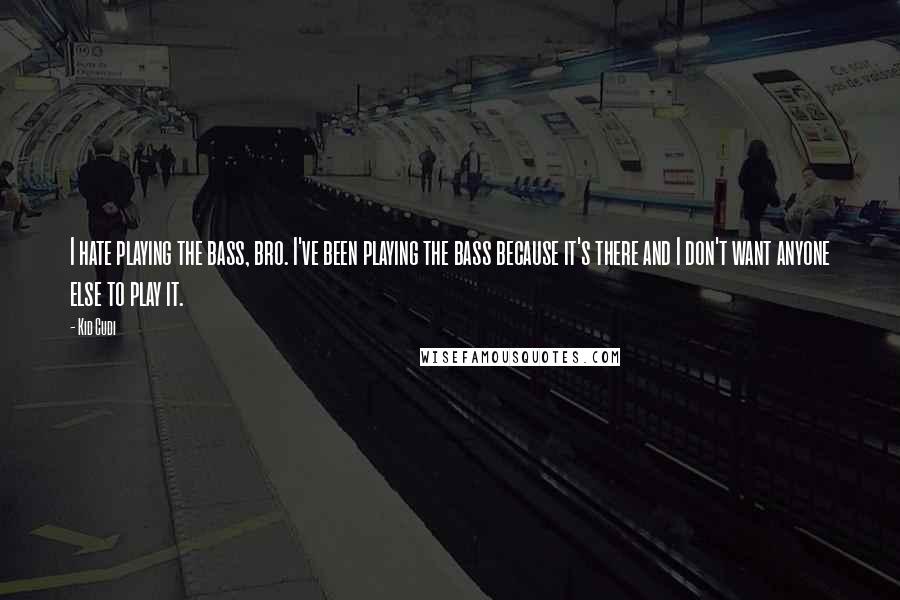 Kid Cudi Quotes: I hate playing the bass, bro. I've been playing the bass because it's there and I don't want anyone else to play it.