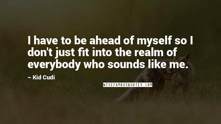 Kid Cudi Quotes: I have to be ahead of myself so I don't just fit into the realm of everybody who sounds like me.