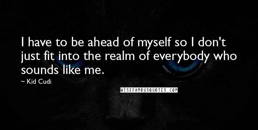 Kid Cudi Quotes: I have to be ahead of myself so I don't just fit into the realm of everybody who sounds like me.
