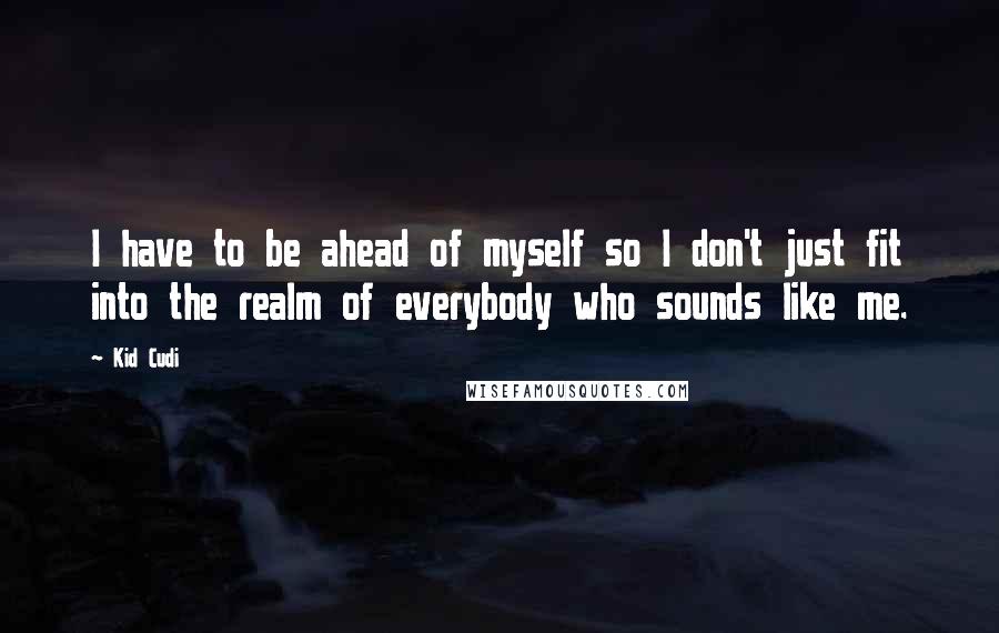 Kid Cudi Quotes: I have to be ahead of myself so I don't just fit into the realm of everybody who sounds like me.