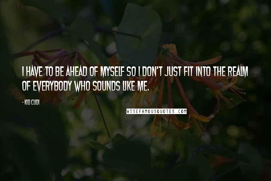 Kid Cudi Quotes: I have to be ahead of myself so I don't just fit into the realm of everybody who sounds like me.