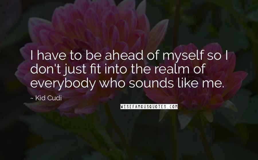 Kid Cudi Quotes: I have to be ahead of myself so I don't just fit into the realm of everybody who sounds like me.