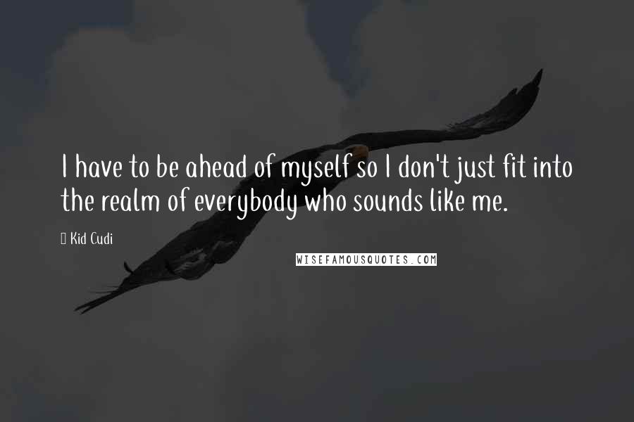 Kid Cudi Quotes: I have to be ahead of myself so I don't just fit into the realm of everybody who sounds like me.