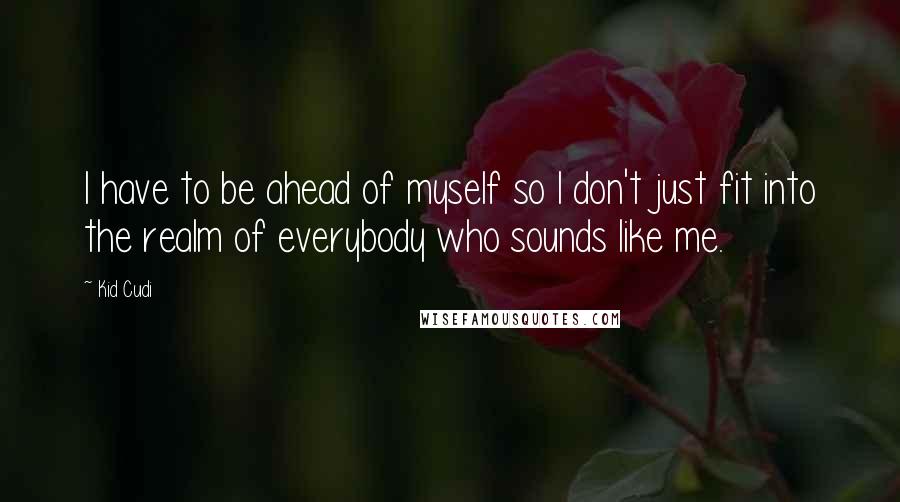 Kid Cudi Quotes: I have to be ahead of myself so I don't just fit into the realm of everybody who sounds like me.