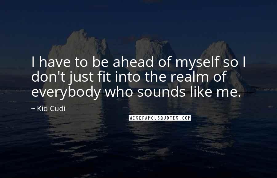 Kid Cudi Quotes: I have to be ahead of myself so I don't just fit into the realm of everybody who sounds like me.