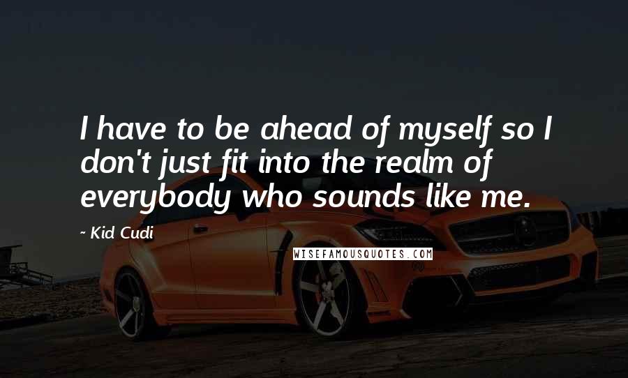 Kid Cudi Quotes: I have to be ahead of myself so I don't just fit into the realm of everybody who sounds like me.