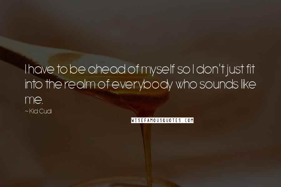 Kid Cudi Quotes: I have to be ahead of myself so I don't just fit into the realm of everybody who sounds like me.