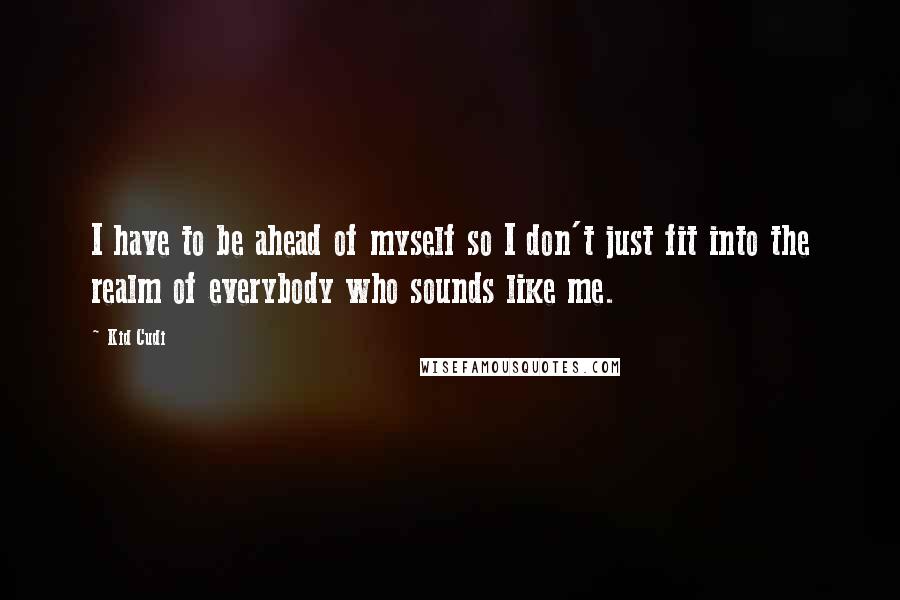 Kid Cudi Quotes: I have to be ahead of myself so I don't just fit into the realm of everybody who sounds like me.