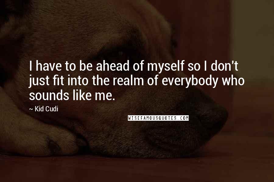 Kid Cudi Quotes: I have to be ahead of myself so I don't just fit into the realm of everybody who sounds like me.
