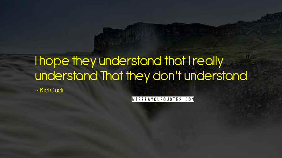 Kid Cudi Quotes: I hope they understand that I really understand That they don't understand