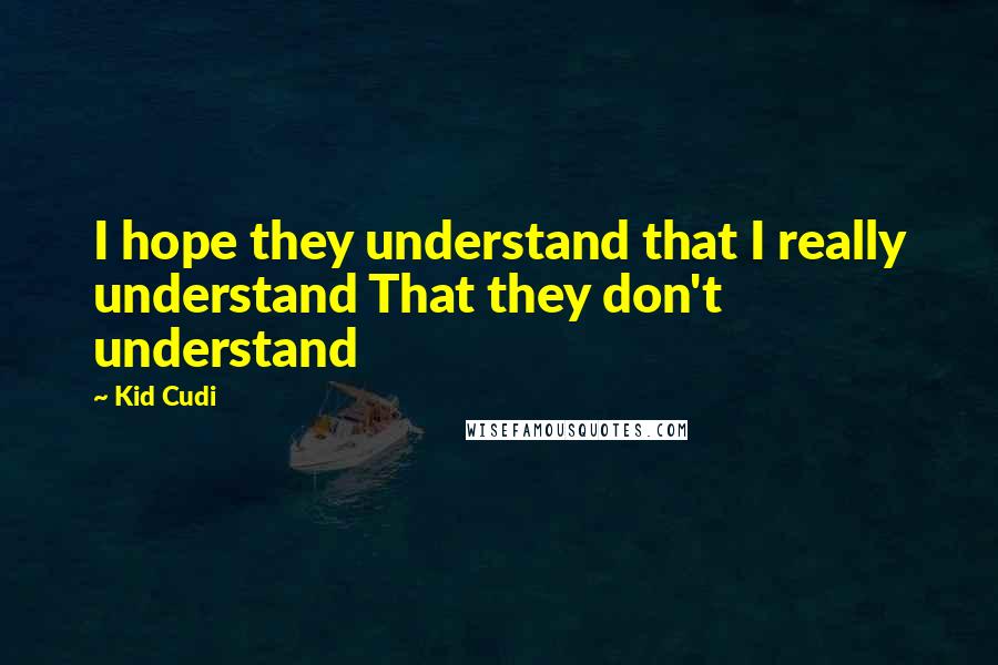 Kid Cudi Quotes: I hope they understand that I really understand That they don't understand