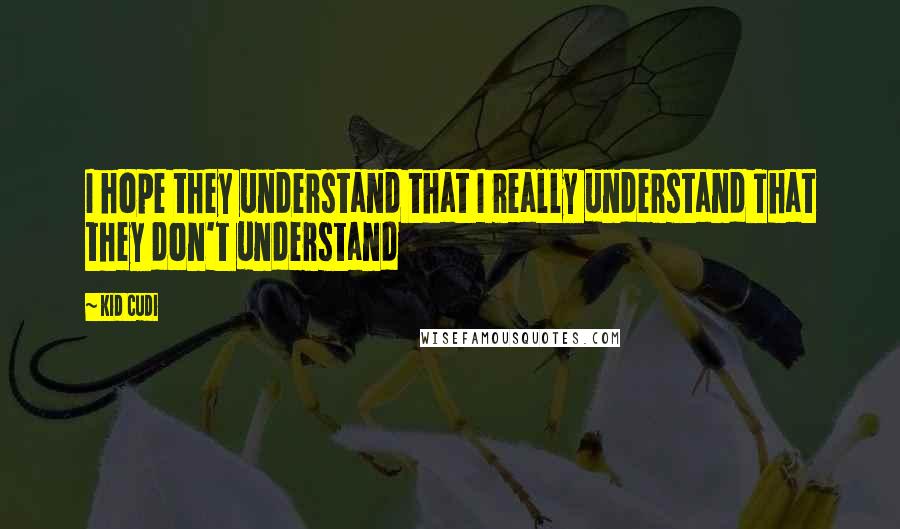 Kid Cudi Quotes: I hope they understand that I really understand That they don't understand