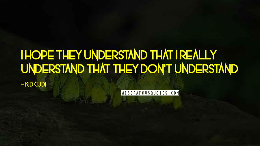 Kid Cudi Quotes: I hope they understand that I really understand That they don't understand