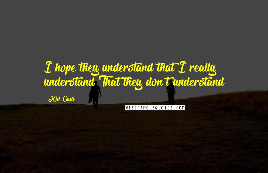 Kid Cudi Quotes: I hope they understand that I really understand That they don't understand