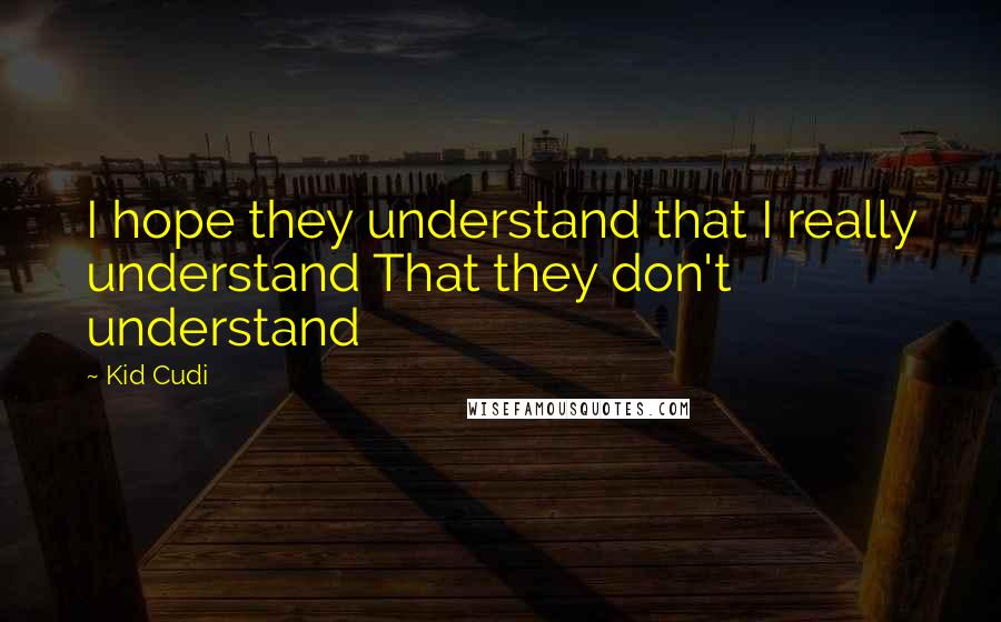 Kid Cudi Quotes: I hope they understand that I really understand That they don't understand