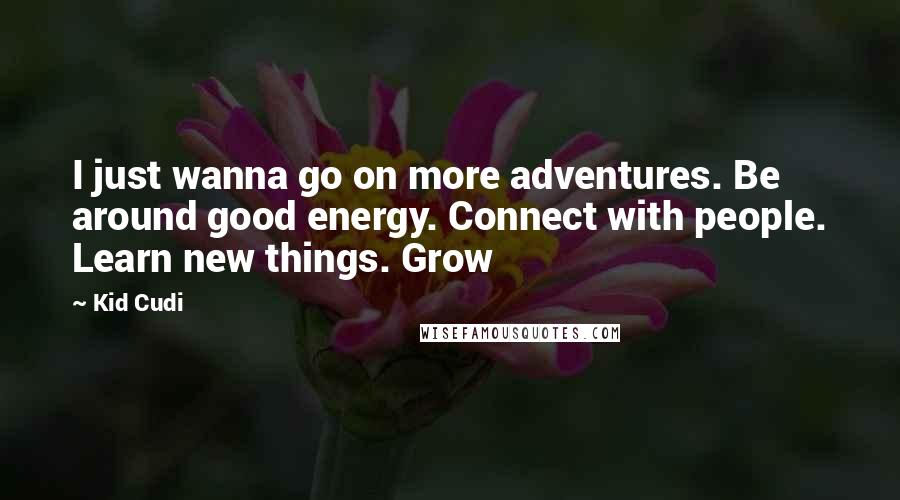 Kid Cudi Quotes: I just wanna go on more adventures. Be around good energy. Connect with people. Learn new things. Grow