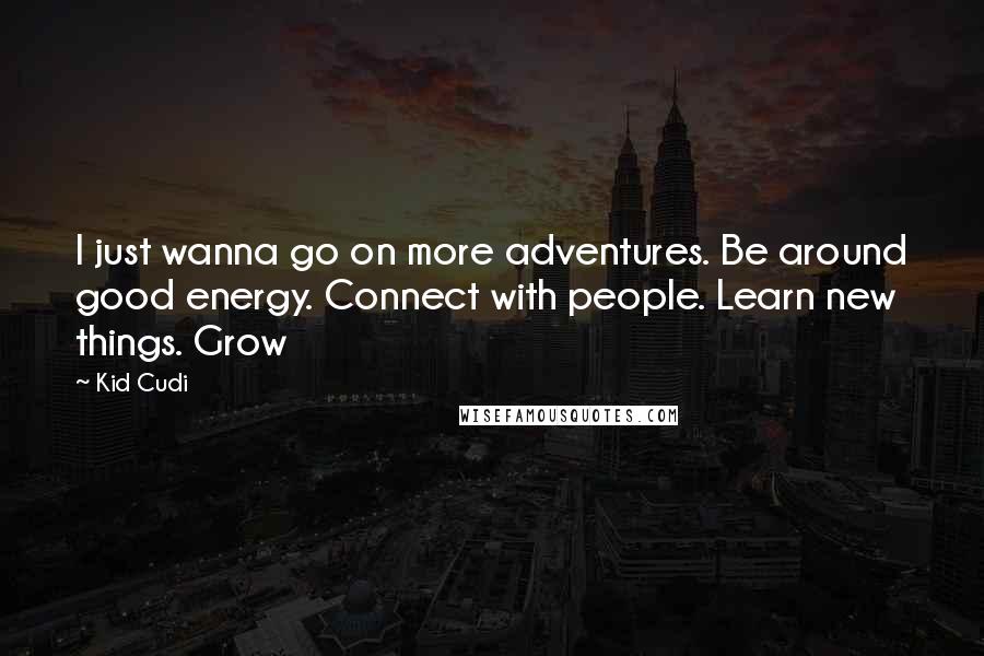 Kid Cudi Quotes: I just wanna go on more adventures. Be around good energy. Connect with people. Learn new things. Grow