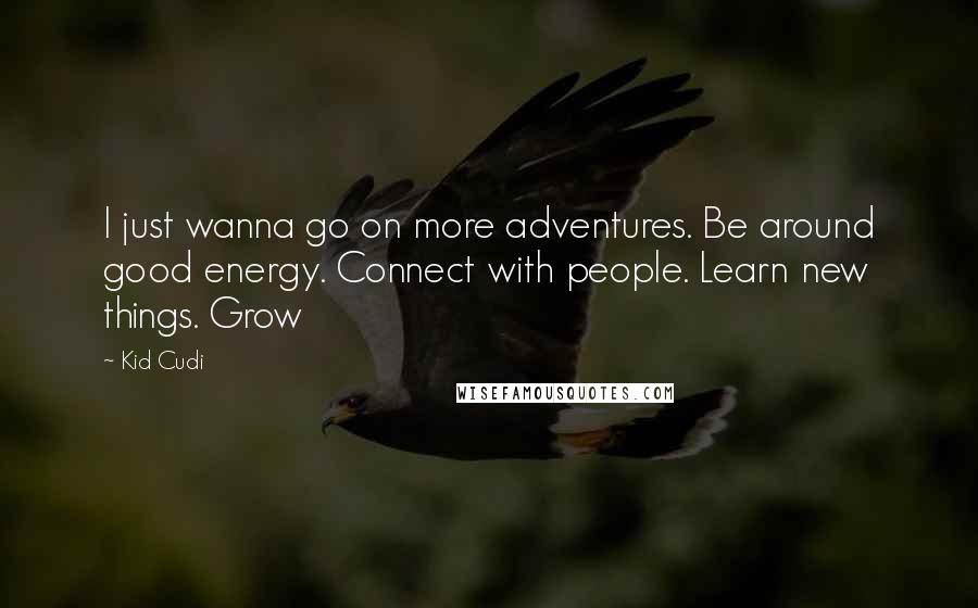 Kid Cudi Quotes: I just wanna go on more adventures. Be around good energy. Connect with people. Learn new things. Grow